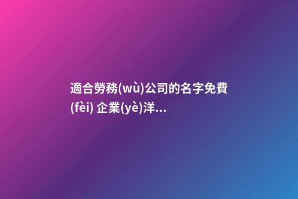適合勞務(wù)公司的名字免費(fèi) 企業(yè)洋氣有寓意名稱,起名之家-第1張-公司起名-玄機(jī)派